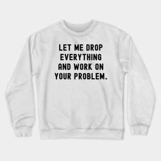 Let me drop everything and work on your problem Crewneck Sweatshirt